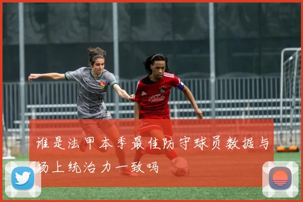 谁是法甲本季最佳防守球员数据与场上统治力一致吗
