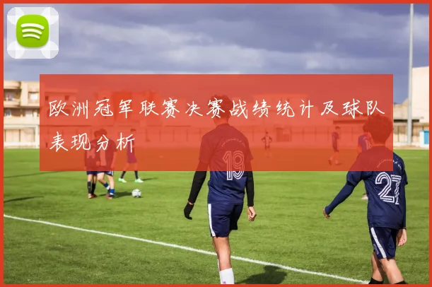 欧洲冠军联赛决赛战绩统计及球队表现分析