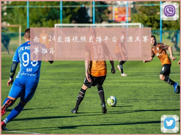 西甲24直播视频直播平台资源及赛事推荐