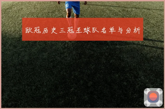 欧冠历史三冠王球队名单与分析