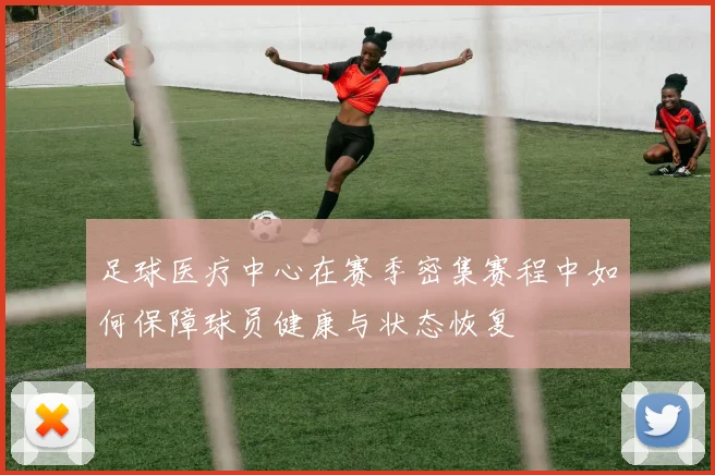 足球医疗中心在赛季密集赛程中如何保障球员健康与状态恢复