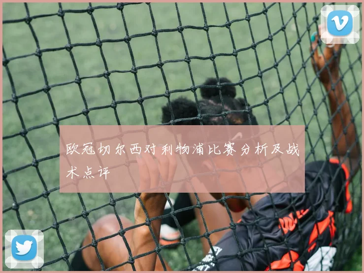 欧冠切尔西对利物浦比赛分析及战术点评