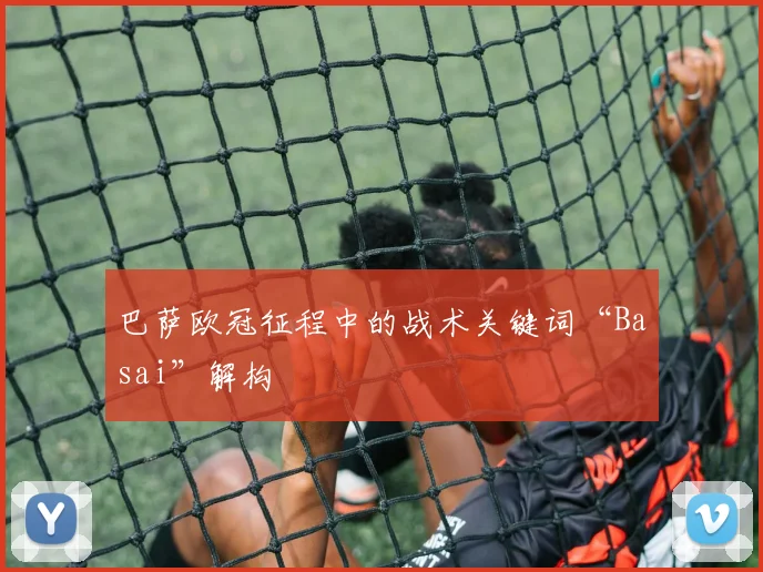 巴萨欧冠征程中的战术关键词“Basai”解构