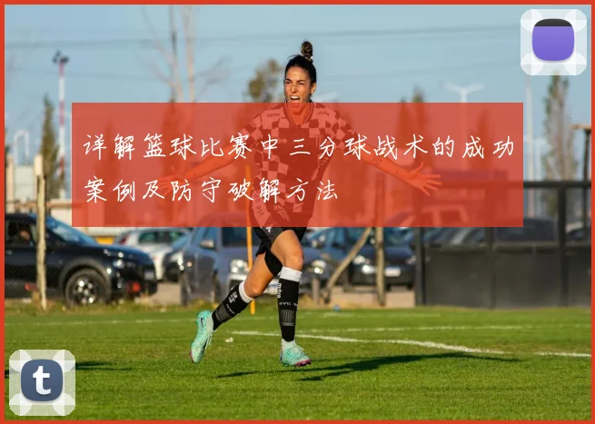 详解篮球比赛中三分球战术的成功案例及防守破解方法