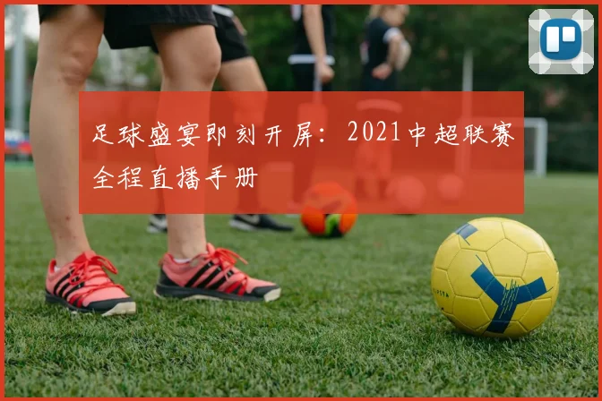 足球盛宴即刻开屏:2021中超联赛全程直播手册
