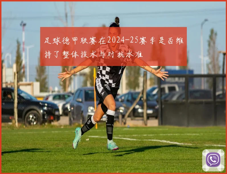 足球德甲联赛在2024-25赛季是否维持了整体技术与对抗水准